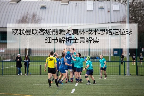 欧联曼联客场前瞻阿莫林战术思路定位球细节解析全景解读